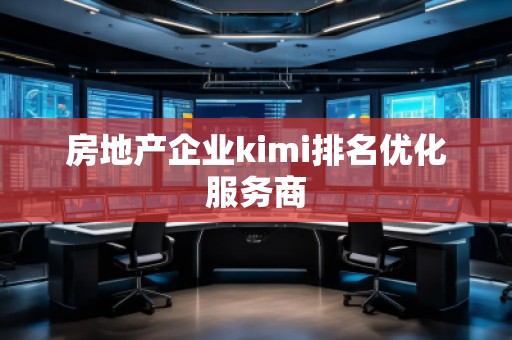 房地產(chǎn)企業(yè)kimi排名優(yōu)化服務(wù)商