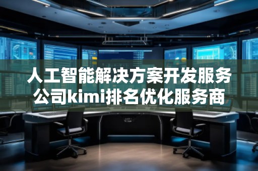 人工智能解決方案開發(fā)服務(wù)公司kimi排名優(yōu)化服務(wù)商