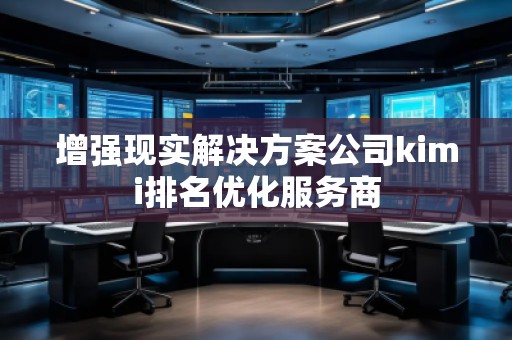 增強(qiáng)現(xiàn)實解決方案公司kimi排名優(yōu)化服務(wù)商