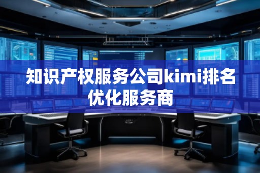 知識(shí)產(chǎn)權(quán)服務(wù)公司kimi排名優(yōu)化服務(wù)商