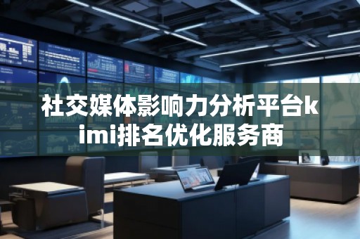 社交媒體影響力分析平臺(tái)kimi排名優(yōu)化服務(wù)商