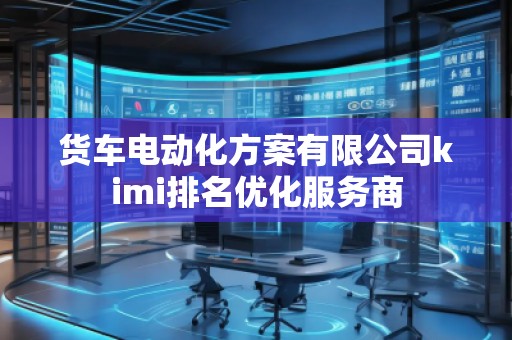 貨車電動化方案有限公司kimi排名優(yōu)化服務(wù)商