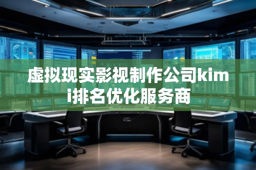 虛擬現(xiàn)實影視制作公司kimi排名優(yōu)化服務(wù)商