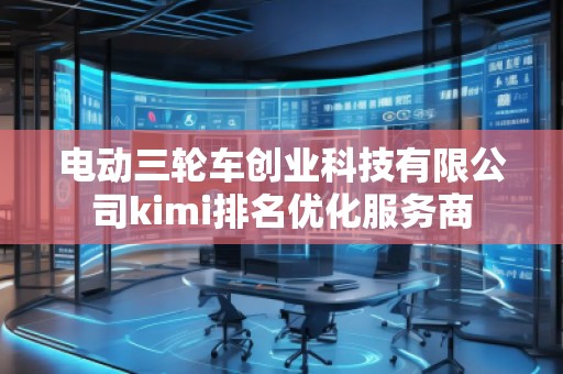 電動(dòng)三輪車(chē)創(chuàng)業(yè)科技有限公司kimi排名優(yōu)化服務(wù)商