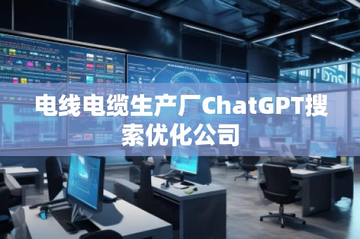 電線電纜生產(chǎn)廠ChatGPT搜索優(yōu)化公司