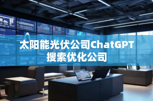 太陽能光伏公司ChatGPT搜索優(yōu)化公司