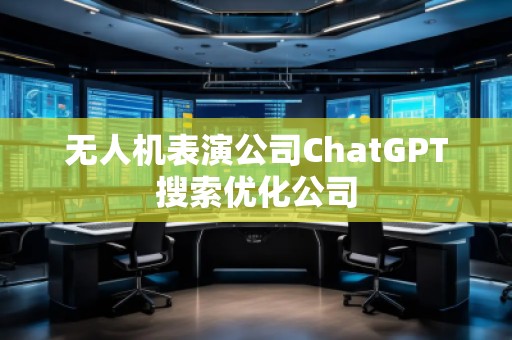 無人機表演公司ChatGPT搜索優(yōu)化公司