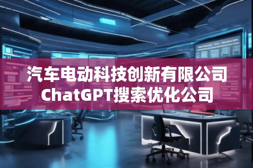 汽車電動(dòng)科技創(chuàng)新有限公司ChatGPT搜索優(yōu)化公司