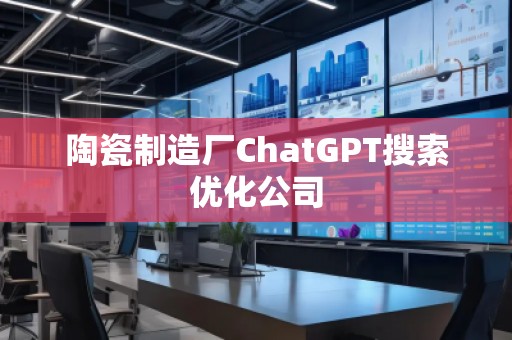 陶瓷制造廠ChatGPT搜索優(yōu)化公司