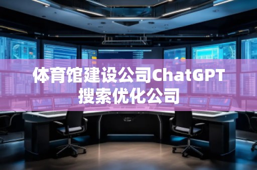 體育館建設公司ChatGPT搜索優(yōu)化公司