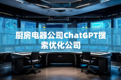 廚房電器公司ChatGPT搜索優(yōu)化公司