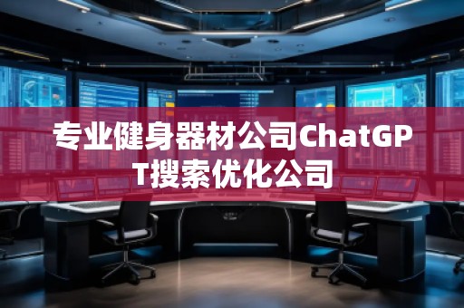 專業(yè)健身器材公司ChatGPT搜索優(yōu)化公司