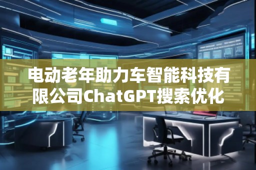 電動老年助力車智能科技有限公司ChatGPT搜索優(yōu)化公司