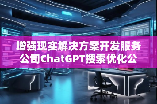 增強現(xiàn)實解決方案開發(fā)服務公司ChatGPT搜索優(yōu)化公司