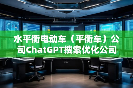 水平衡電動(dòng)車（平衡車）公司ChatGPT搜索優(yōu)化公司