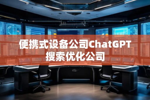 便攜式設備公司ChatGPT搜索優(yōu)化公司