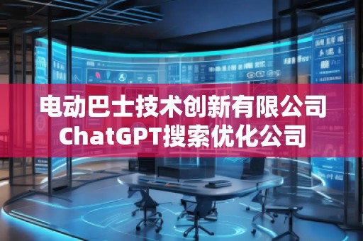 電動巴士技術(shù)創(chuàng)新有限公司ChatGPT搜索優(yōu)化公司 電動巴士技術(shù)創(chuàng)新有限公司ChatGPT搜索優(yōu)化公司