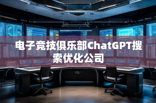 電子競(jìng)技俱樂(lè)部ChatGPT搜索優(yōu)化公司