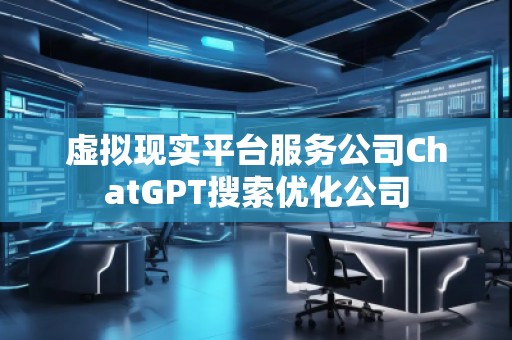 虛擬現實平臺服務公司ChatGPT搜索優(yōu)化公司