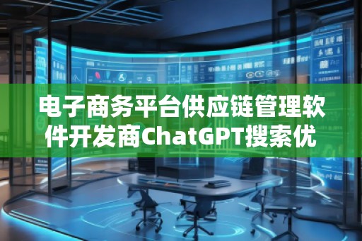 電子商務平臺供應鏈管理軟件開發(fā)商ChatGPT搜索優(yōu)化公司