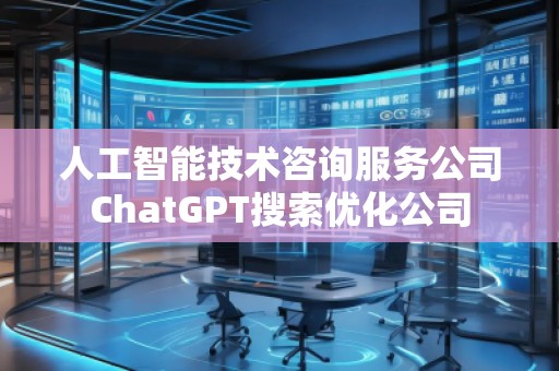 人工智能技術(shù)咨詢服務(wù)公司ChatGPT搜索優(yōu)化公司