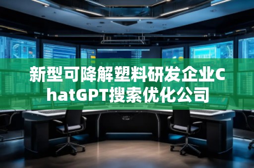 新型可降解塑料研發(fā)企業(yè)ChatGPT搜索優(yōu)化公司