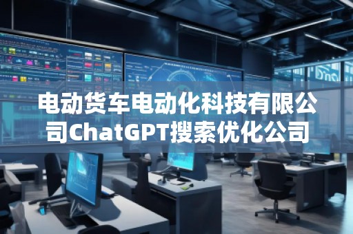電動(dòng)貨車電動(dòng)化科技有限公司ChatGPT搜索優(yōu)化公司