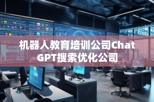 機器人教育培訓(xùn)公司ChatGPT搜索優(yōu)化公司