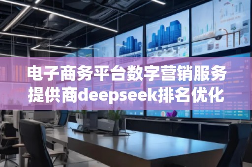 電子商務平臺數(shù)字營銷服務提供商deepseek排名優(yōu)化服務商