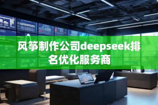 風(fēng)箏制作公司deepseek排名優(yōu)化服務(wù)商