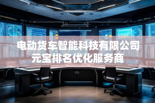 電動貨車智能科技有限公司元寶排名優(yōu)化服務商