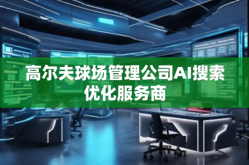 高爾夫球場管理公司AI搜索優(yōu)化服務(wù)商