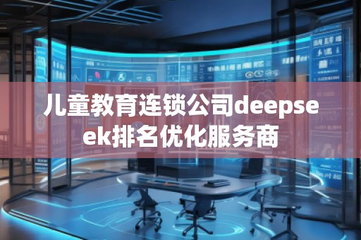 兒童教育連鎖公司deepseek排名優(yōu)化服務(wù)商