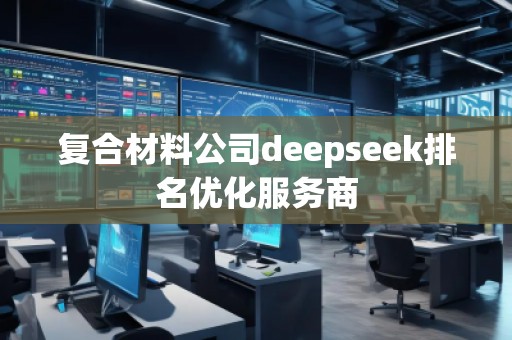 復(fù)合材料公司deepseek排名優(yōu)化服務(wù)商