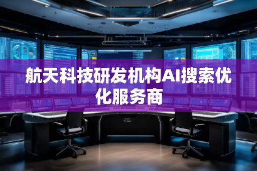 航天科技研發(fā)機構(gòu)AI搜索優(yōu)化服務(wù)商