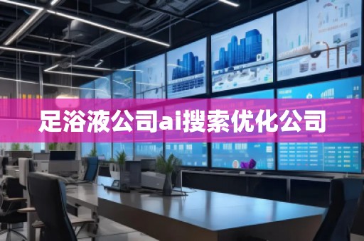 足浴液公司ai搜索優(yōu)化公司