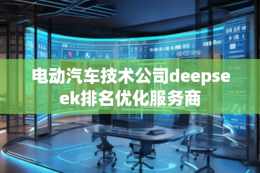 電動汽車技術(shù)公司deepseek排名優(yōu)化服務(wù)商