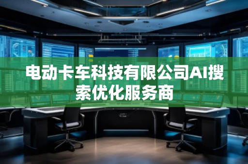 電動卡車科技有限公司AI搜索優(yōu)化服務商