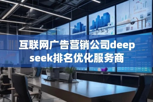 互聯(lián)網(wǎng)廣告營(yíng)銷(xiāo)公司deepseek排名優(yōu)化服務(wù)商