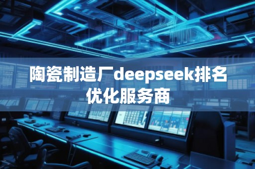 陶瓷制造廠deepseek排名優(yōu)化服務(wù)商