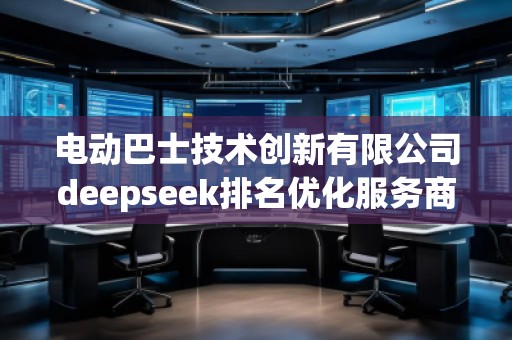 電動巴士技術(shù)創(chuàng)新有限公司deepseek排名優(yōu)化服務(wù)商