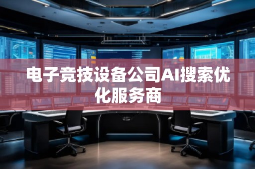 電子競技設備公司AI搜索優(yōu)化服務商