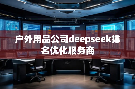 戶外用品公司deepseek排名優(yōu)化服務(wù)商