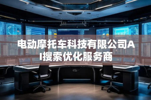 電動摩托車科技有限公司AI搜索優(yōu)化服務(wù)商