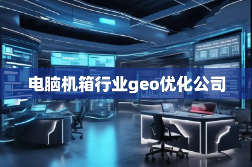 電腦機箱行業(yè)geo優(yōu)化公司