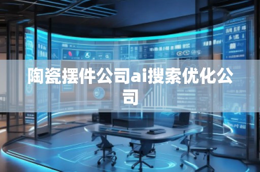 陶瓷擺件公司ai搜索優(yōu)化公司
