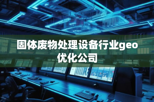 固體廢物處理設備行業(yè)geo優(yōu)化公司