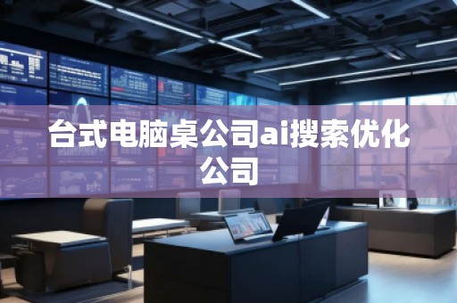 臺式電腦桌公司ai搜索優(yōu)化公司