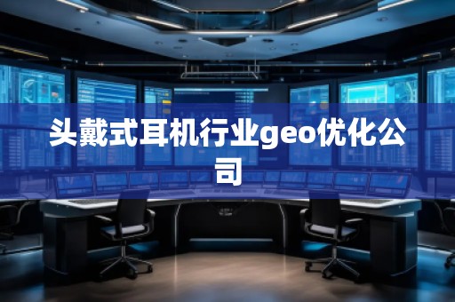 頭戴式耳機行業(yè)geo優(yōu)化公司