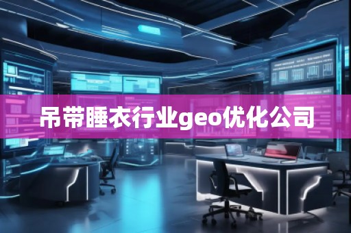 吊帶睡衣行業(yè)geo優(yōu)化公司